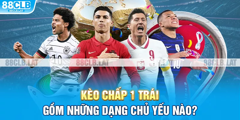 Kèo chấp 1 trái gồm những dạng chủ yếu nào?